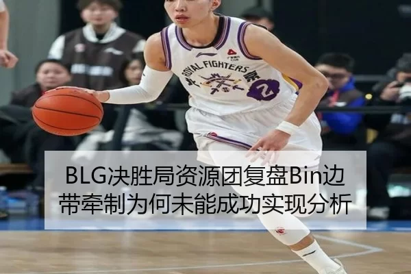 BLG决胜局资源团复盘Bin边带牵制为何未能成功实现分析
